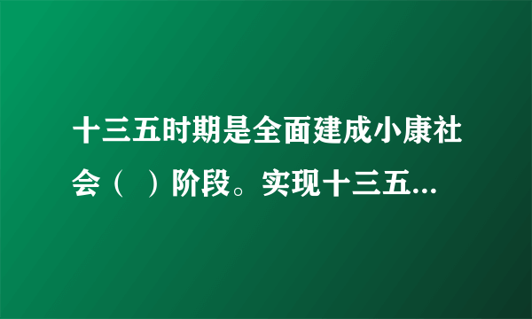 十三五时期是全面建成小康社会（ ）阶段。实现十三五时期发展目标，