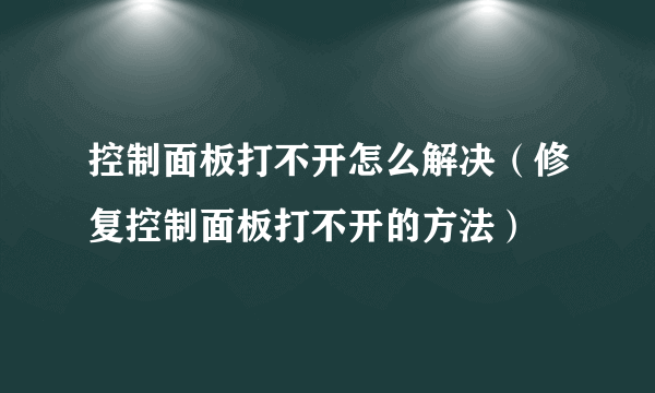 控制面板打不开怎么解决（修复控制面板打不开的方法）