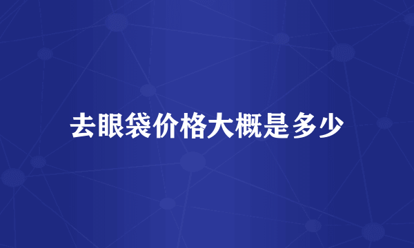 去眼袋价格大概是多少