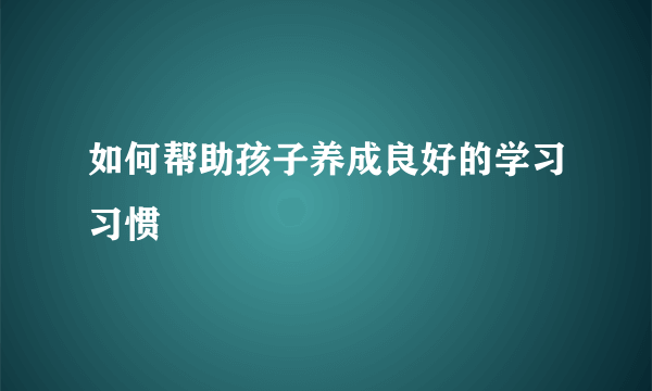 如何帮助孩子养成良好的学习习惯