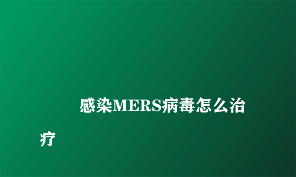 
        感染MERS病毒怎么治疗
    