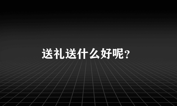 送礼送什么好呢？