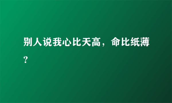 别人说我心比天高，命比纸薄？