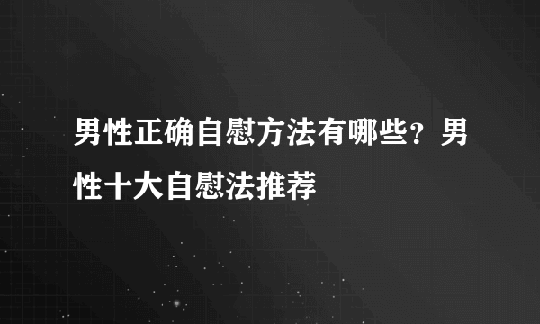 男性正确自慰方法有哪些？男性十大自慰法推荐