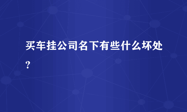 买车挂公司名下有些什么坏处？