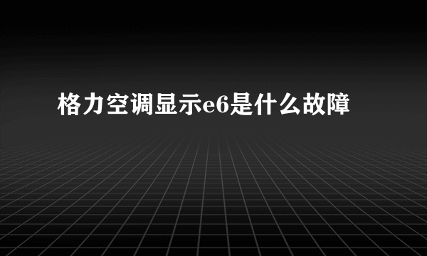 格力空调显示e6是什么故障