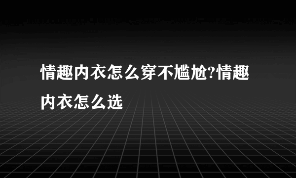 情趣内衣怎么穿不尴尬?情趣内衣怎么选