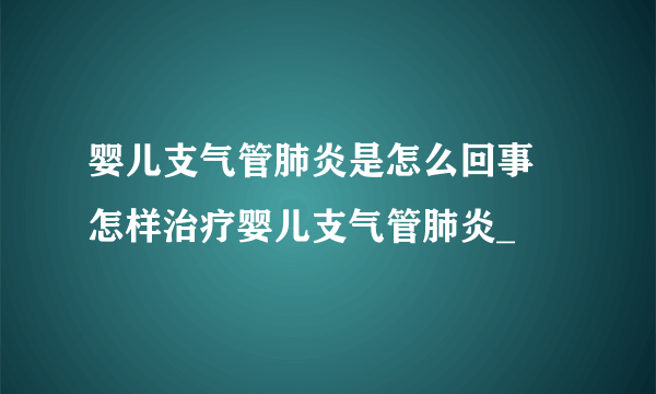 婴儿支气管肺炎是怎么回事 怎样治疗婴儿支气管肺炎_