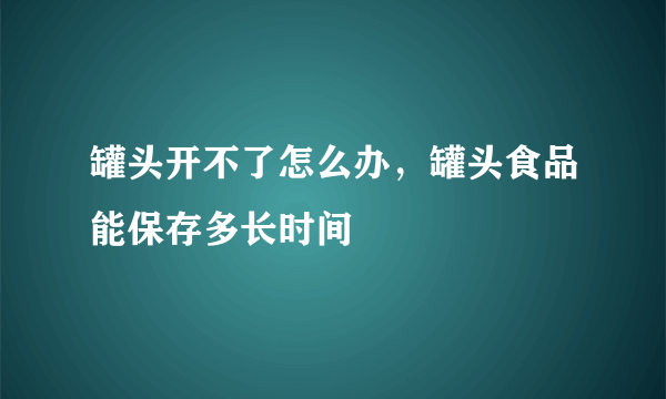 罐头开不了怎么办，罐头食品能保存多长时间