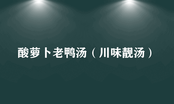 酸萝卜老鸭汤（川味靓汤）