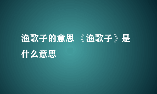 渔歌子的意思 《渔歌子》是什么意思