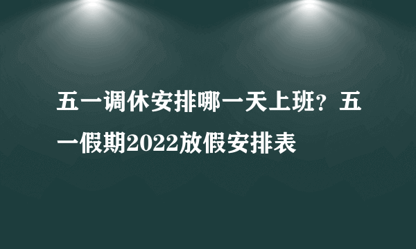 五一调休安排哪一天上班？五一假期2022放假安排表