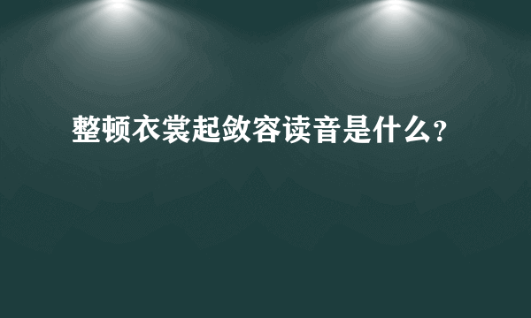 整顿衣裳起敛容读音是什么？