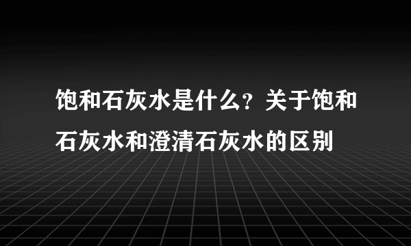 饱和石灰水是什么？关于饱和石灰水和澄清石灰水的区别