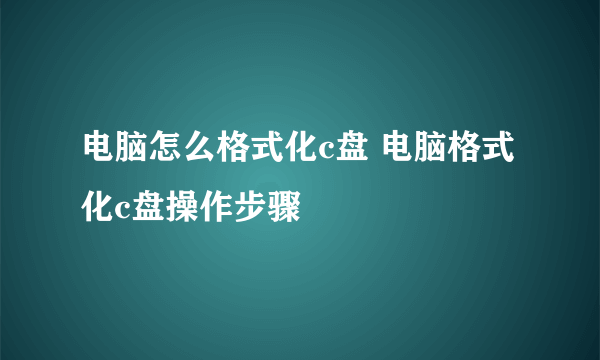 电脑怎么格式化c盘 电脑格式化c盘操作步骤