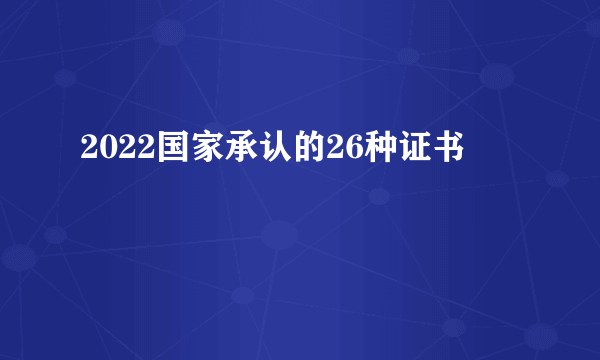 2022国家承认的26种证书