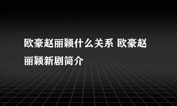 欧豪赵丽颖什么关系 欧豪赵丽颖新剧简介