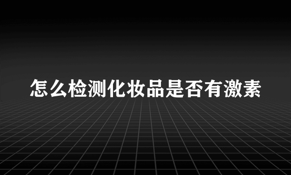 怎么检测化妆品是否有激素