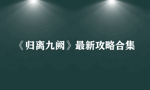 《归离九阙》最新攻略合集