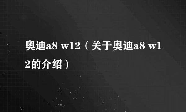 奥迪a8 w12（关于奥迪a8 w12的介绍）