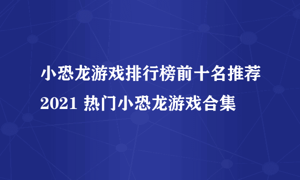 小恐龙游戏排行榜前十名推荐2021 热门小恐龙游戏合集