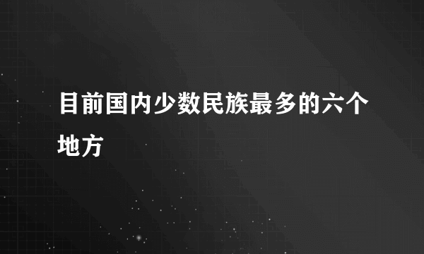 目前国内少数民族最多的六个地方