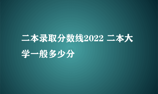 二本录取分数线2022 二本大学一般多少分