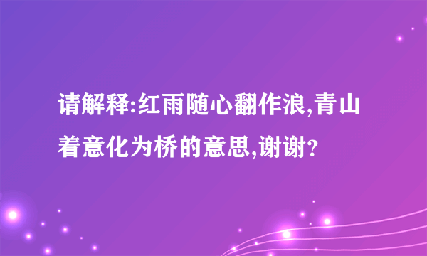 请解释:红雨随心翻作浪,青山着意化为桥的意思,谢谢？