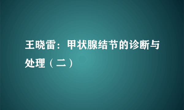 王晓雷：甲状腺结节的诊断与处理（二）