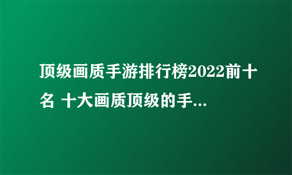 顶级画质手游排行榜2022前十名 十大画质顶级的手机游戏推荐