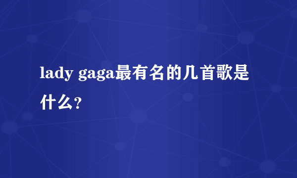 lady gaga最有名的几首歌是什么？