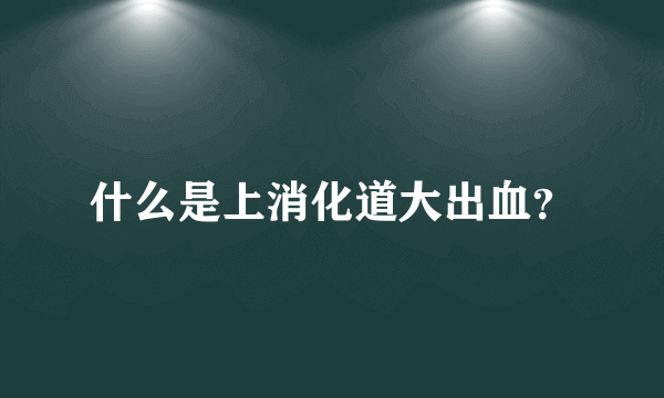 什么是上消化道大出血？