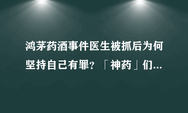 鸿茅药酒事件医生被抓后为何坚持自己有罪？「神药」们该被关起来了