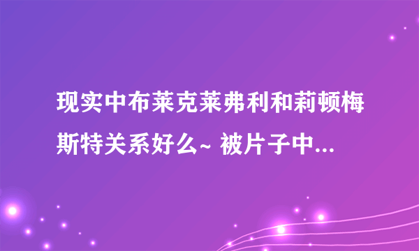 现实中布莱克莱弗利和莉顿梅斯特关系好么~ 被片子中S和B的感情感动，很好奇~谢谢？