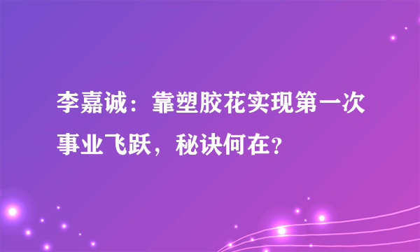 李嘉诚：靠塑胶花实现第一次事业飞跃，秘诀何在？