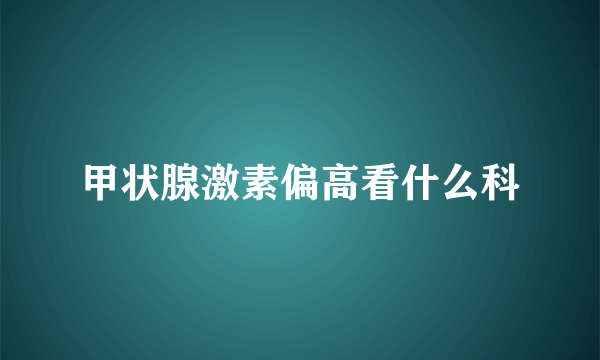 甲状腺激素偏高看什么科