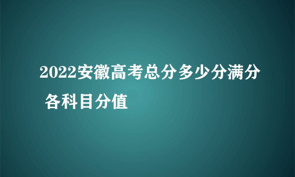 2022安徽高考总分多少分满分 各科目分值