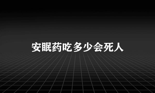 安眠药吃多少会死人