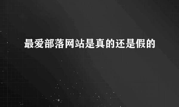 最爱部落网站是真的还是假的