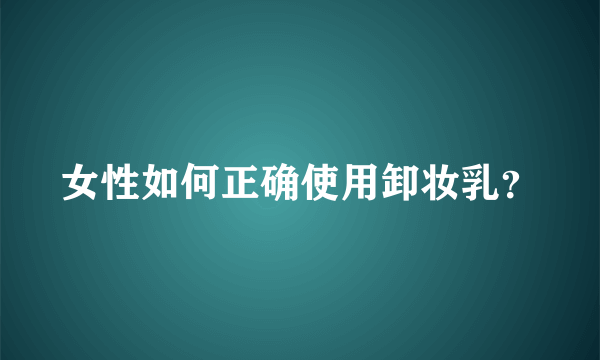 女性如何正确使用卸妆乳？