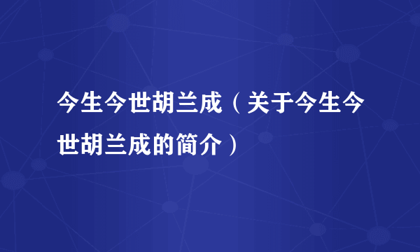 今生今世胡兰成（关于今生今世胡兰成的简介）