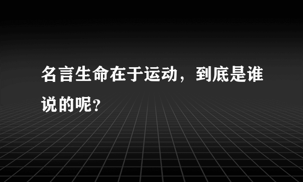 名言生命在于运动，到底是谁说的呢？