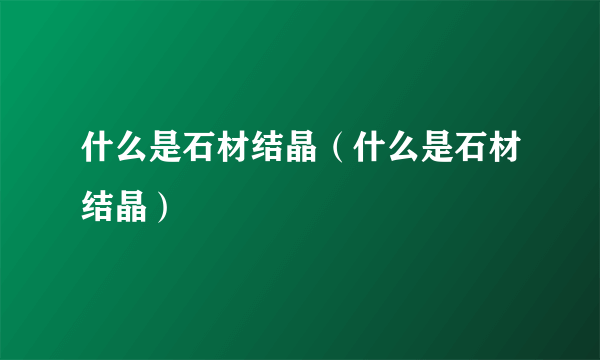 什么是石材结晶（什么是石材结晶）