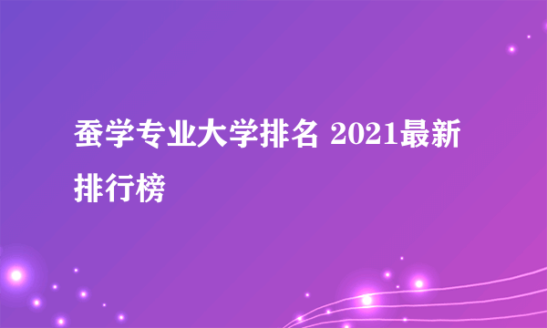 蚕学专业大学排名 2021最新排行榜