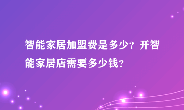 智能家居加盟费是多少？开智能家居店需要多少钱？