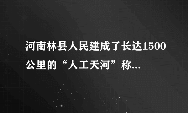 河南林县人民建成了长达1500公里的“人工天河”称为（）。