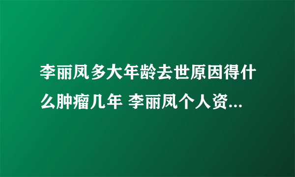 李丽凤多大年龄去世原因得什么肿瘤几年 李丽凤个人资料年轻照片