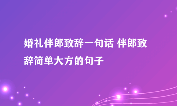 婚礼伴郎致辞一句话 伴郎致辞简单大方的句子