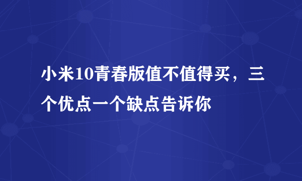 小米10青春版值不值得买，三个优点一个缺点告诉你