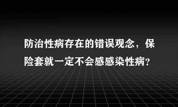 防治性病存在的错误观念，保险套就一定不会感感染性病？